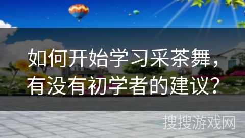 如何开始学习采茶舞，有没有初学者的建议？
