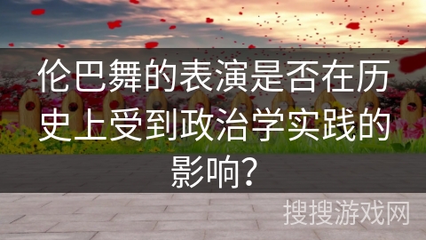 伦巴舞的表演是否在历史上受到政治学实践的影响？