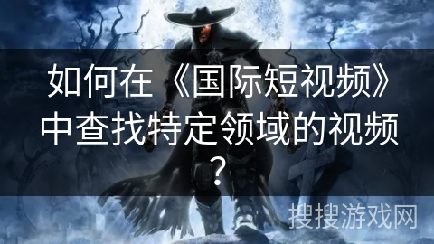 如何在《国际短视频》中查找特定领域的视频? 如何在《国际短视频》中查找特定领域的视频?