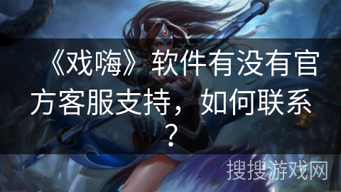 《戏嗨》软件有没有官方客服支持，如何联系？