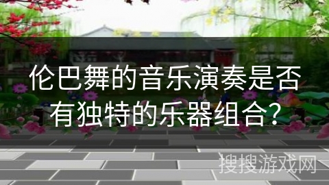 伦巴舞的音乐演奏是否有独特的乐器组合？