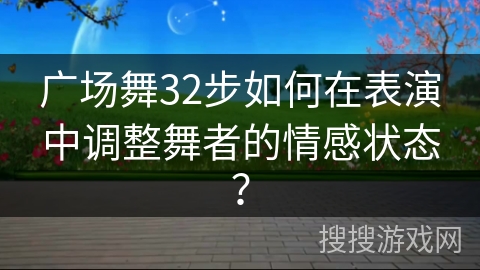 广场舞32步如何在表演中调整舞者的情感状态？