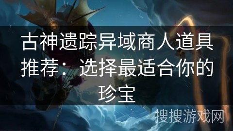 古神遗踪异域商人道具推荐:选择最适合你的珍宝 古神遗踪异域商人道具推荐:选择最适合你的珍宝
