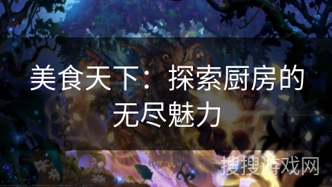 美食天下:探索厨房的无尽魅力 美食天下:探索厨房的无尽魅力