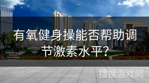 有氧健身操能否帮助调节激素水平？