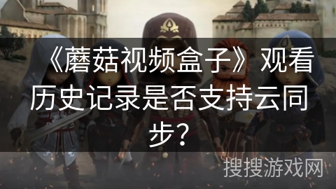 《蘑菇视频盒子》观看历史记录是否支持云同步? 《蘑菇视频盒子》观看历史记录是否支持云同步?