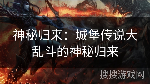 神秘归来：城堡传说大乱斗的神秘归来