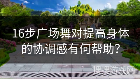 16步广场舞对提高身体的协调感有何帮助？