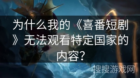 为什么我的《喜番短剧》无法观看特定国家的内容？