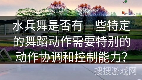 水兵舞是否有一些特定的舞蹈动作需要特别的动作协调和控制能力？