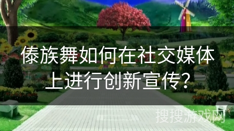 傣族舞如何在社交媒体上进行创新宣传？