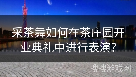 采茶舞如何在茶庄园开业典礼中进行表演？