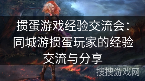 掼蛋游戏经验交流会:同城游掼蛋玩家的经验交流与分享 掼蛋游戏经验交流会:同城游掼蛋玩家的经验交流与分享