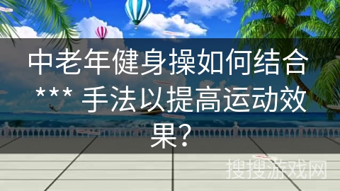 中老年健身操如何结合 *** 手法以提高运动效果？