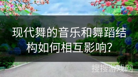 现代舞的音乐和舞蹈结构如何相互影响？
