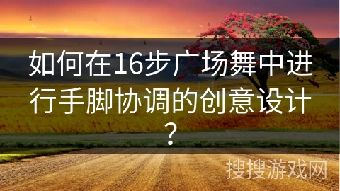 如何在16步广场舞中进行手脚协调的创意设计？