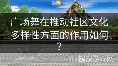 广场舞在推动社区文化多样性方面的作用如何？