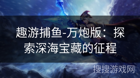 趣游捕鱼-万炮版:探索深海宝藏的征程 趣游捕鱼-万炮版:探索深海宝藏的征程