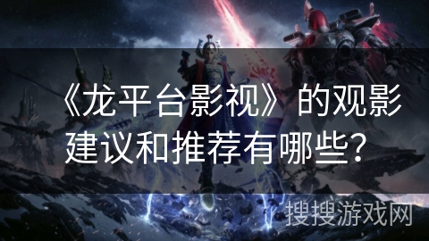 《龙平台影视》的观影建议和推荐有哪些？