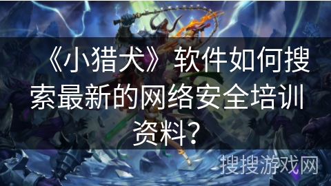 《小猎犬》软件如何搜索最新的网络安全培训资料？
