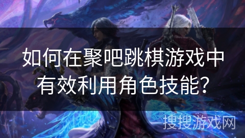 如何在聚吧跳棋游戏中有效利用角色技能？