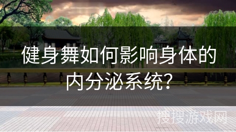 健身舞如何影响身体的内分泌系统？