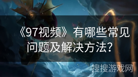 《97视频》有哪些常见问题及解决方法？
