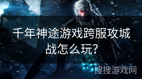 千年神途游戏跨服攻城战怎么玩？