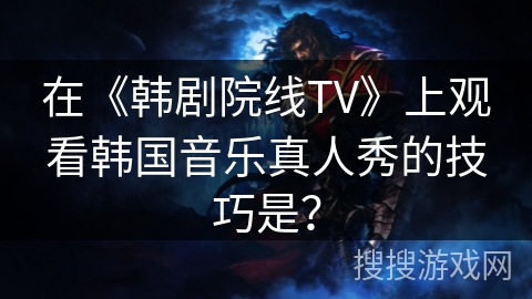 在《韩剧院线TV》上观看韩国音乐真人秀的技巧是？