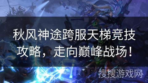 秋风神途跨服天梯竞技攻略,走向巅峰战场! 秋风神途跨服天梯竞技攻略,走向巅峰战场!