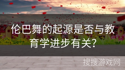 伦巴舞的起源是否与教育学进步有关？