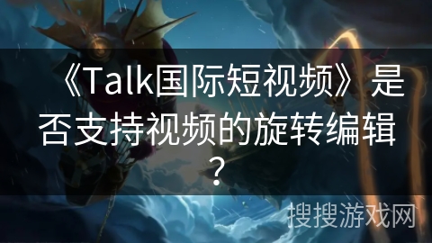 《Talk国际短视频》是否支持视频的旋转编辑？