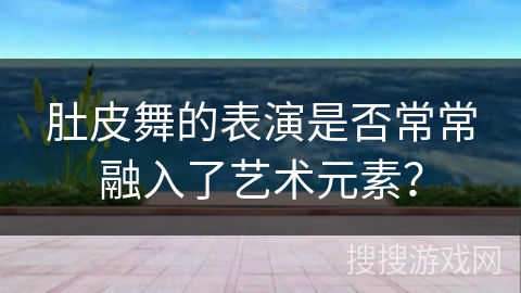 肚皮舞的表演是否常常融入了艺术元素？