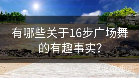 有哪些关于16步广场舞的有趣事实？