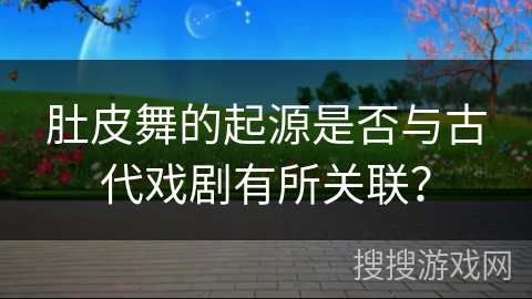 肚皮舞的起源是否与古代戏剧有所关联？