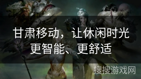 甘肃移动,让休闲时光更智能、更舒适 甘肃移动,让休闲时光更智能、更舒适