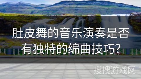肚皮舞的音乐演奏是否有独特的编曲技巧？