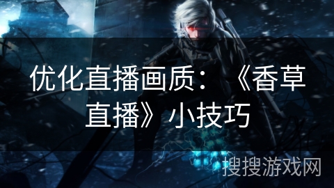 优化直播画质：《香草直播》小技巧