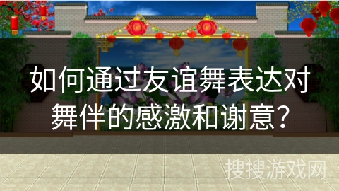 如何通过友谊舞表达对舞伴的感激和谢意？