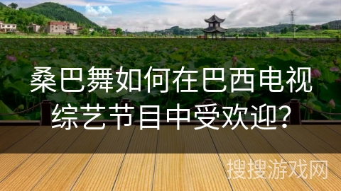 桑巴舞如何在巴西电视综艺节目中受欢迎？