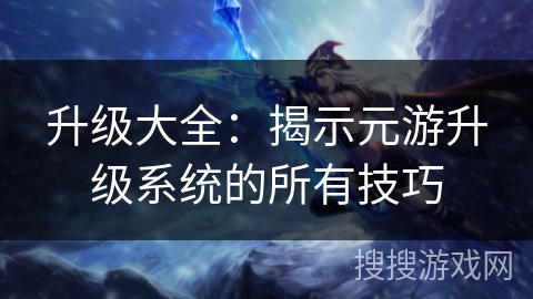 升级大全：揭示元游升级系统的所有技巧
