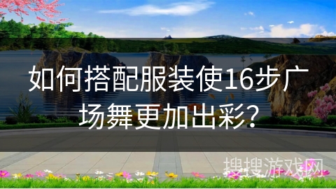 如何搭配服装使16步广场舞更加出彩？