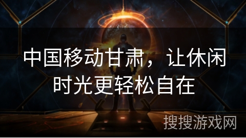 中国移动甘肃，让休闲时光更轻松自在