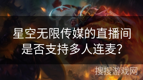 星空无限传媒的直播间是否支持多人连麦? 星空无限传媒的直播间是否支持多人连麦?