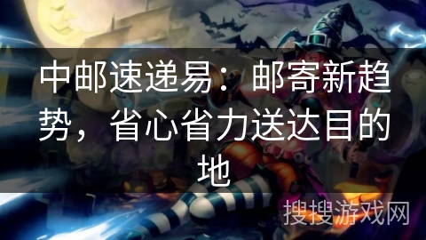 中邮速递易：邮寄新趋势，省心省力送达目的地