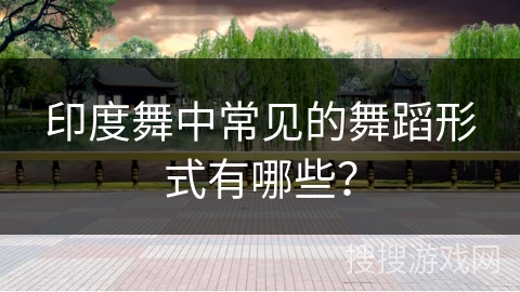 印度舞中常见的舞蹈形式有哪些？