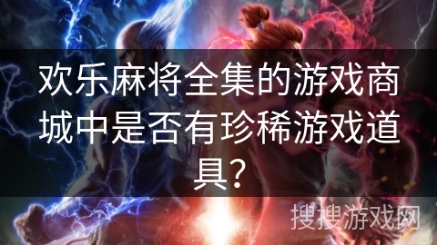 欢乐麻将全集的游戏商城中是否有珍稀游戏道具？