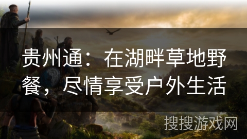 贵州通：在湖畔草地野餐，尽情享受户外生活