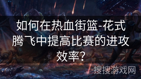 如何在热血街篮-花式腾飞中提高比赛的进攻效率? 如何在热血街篮-花式腾飞中提高比赛的进攻效率?