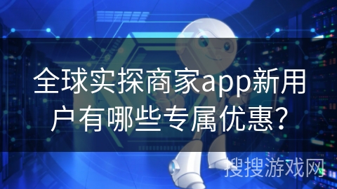 全球实探商家app新用户有哪些专属优惠？